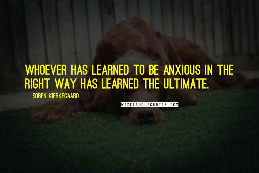 Soren Kierkegaard Quotes: Whoever has learned to be anxious in the right way has learned the ultimate.