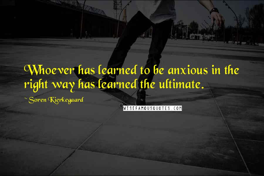 Soren Kierkegaard Quotes: Whoever has learned to be anxious in the right way has learned the ultimate.