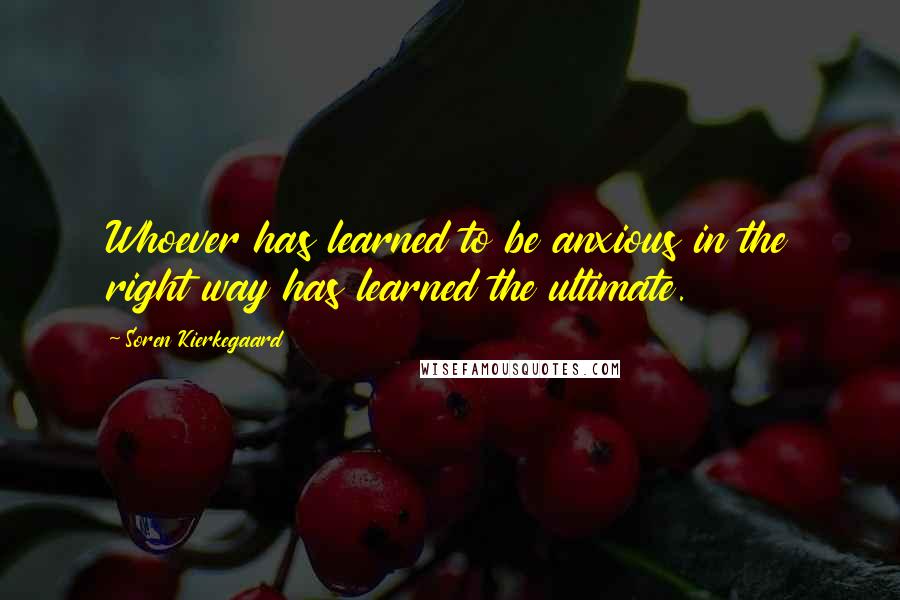 Soren Kierkegaard Quotes: Whoever has learned to be anxious in the right way has learned the ultimate.
