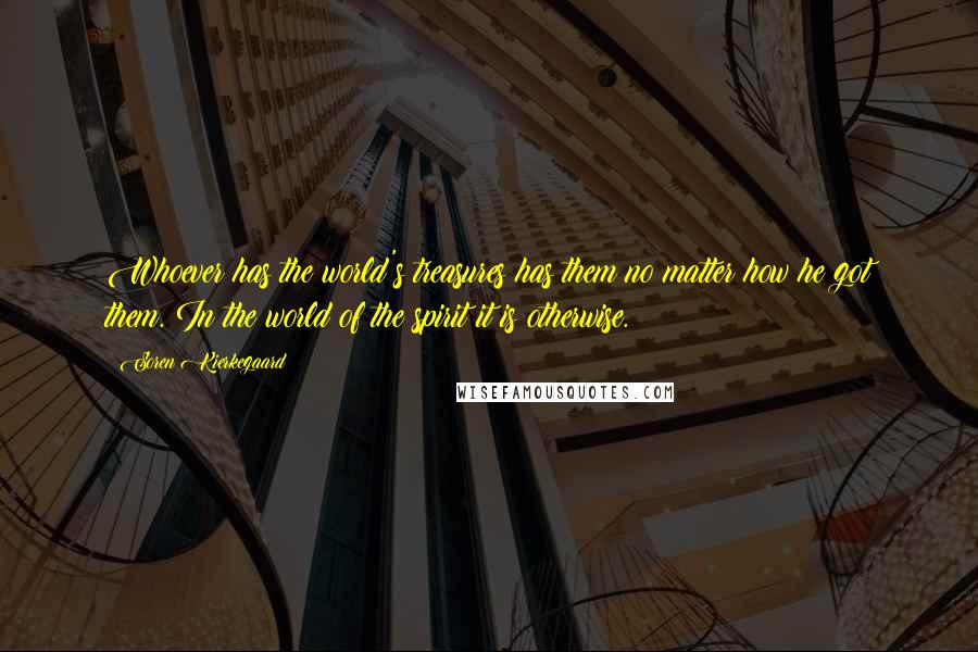 Soren Kierkegaard Quotes: Whoever has the world's treasures has them no matter how he got them. In the world of the spirit it is otherwise.