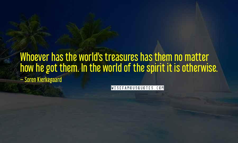 Soren Kierkegaard Quotes: Whoever has the world's treasures has them no matter how he got them. In the world of the spirit it is otherwise.