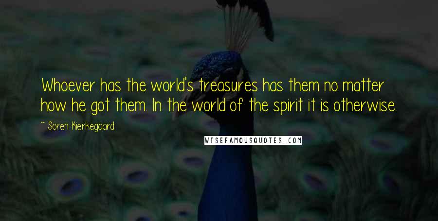 Soren Kierkegaard Quotes: Whoever has the world's treasures has them no matter how he got them. In the world of the spirit it is otherwise.