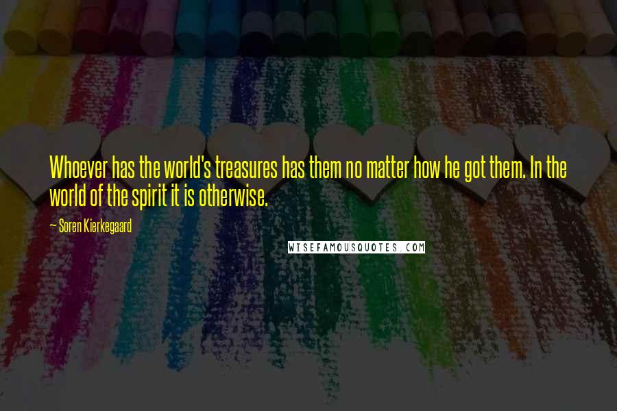 Soren Kierkegaard Quotes: Whoever has the world's treasures has them no matter how he got them. In the world of the spirit it is otherwise.