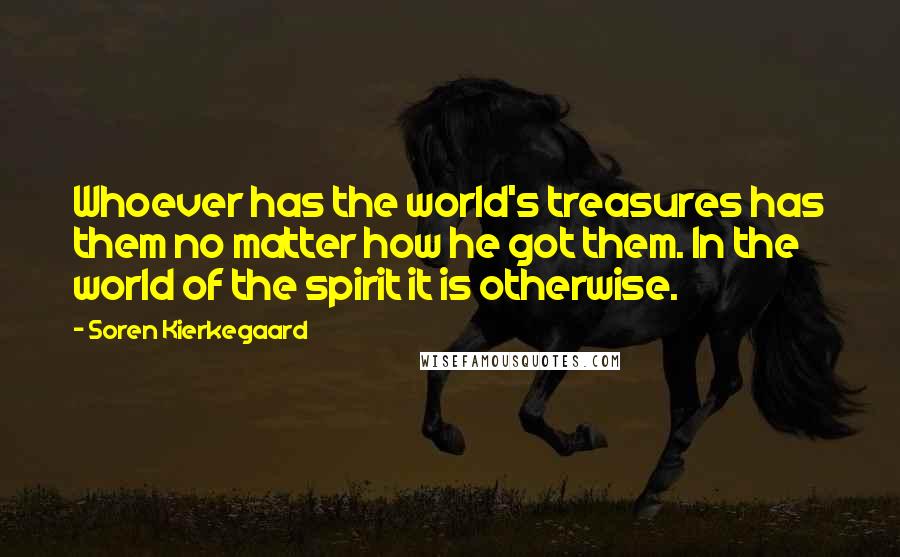 Soren Kierkegaard Quotes: Whoever has the world's treasures has them no matter how he got them. In the world of the spirit it is otherwise.