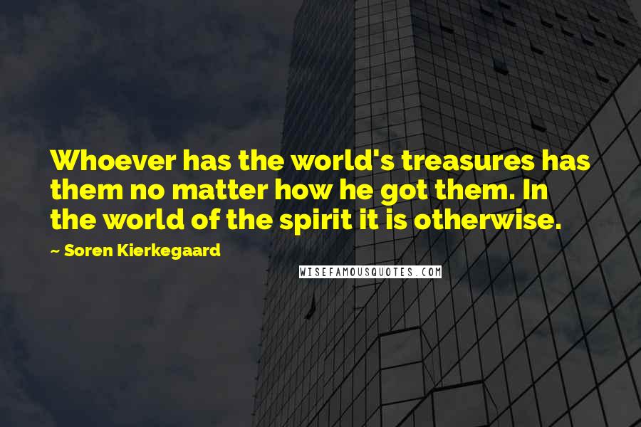 Soren Kierkegaard Quotes: Whoever has the world's treasures has them no matter how he got them. In the world of the spirit it is otherwise.