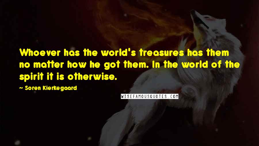 Soren Kierkegaard Quotes: Whoever has the world's treasures has them no matter how he got them. In the world of the spirit it is otherwise.