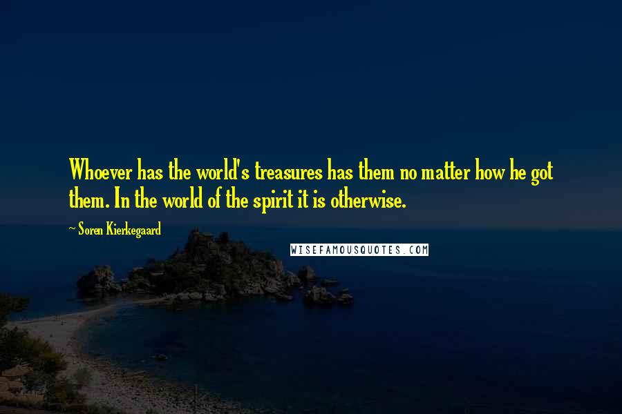 Soren Kierkegaard Quotes: Whoever has the world's treasures has them no matter how he got them. In the world of the spirit it is otherwise.