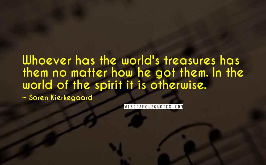 Soren Kierkegaard Quotes: Whoever has the world's treasures has them no matter how he got them. In the world of the spirit it is otherwise.