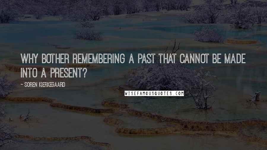 Soren Kierkegaard Quotes: Why bother remembering a past that cannot be made into a present?