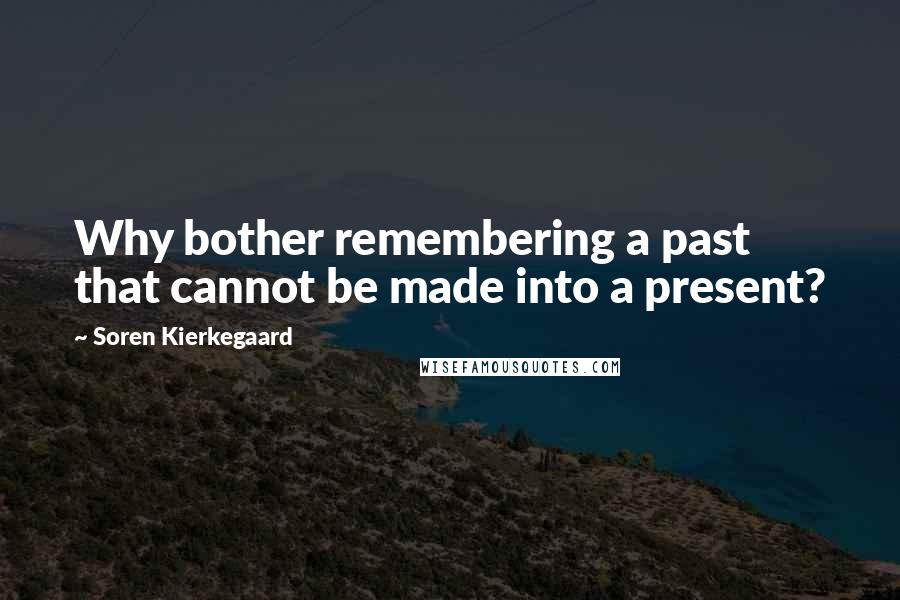 Soren Kierkegaard Quotes: Why bother remembering a past that cannot be made into a present?