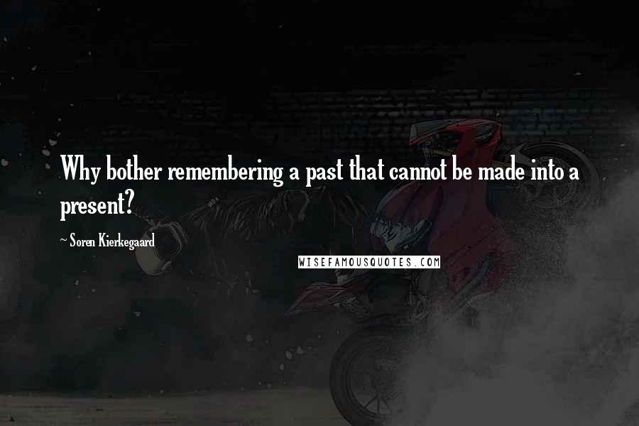 Soren Kierkegaard Quotes: Why bother remembering a past that cannot be made into a present?