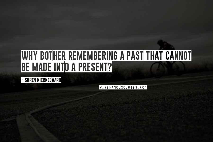 Soren Kierkegaard Quotes: Why bother remembering a past that cannot be made into a present?