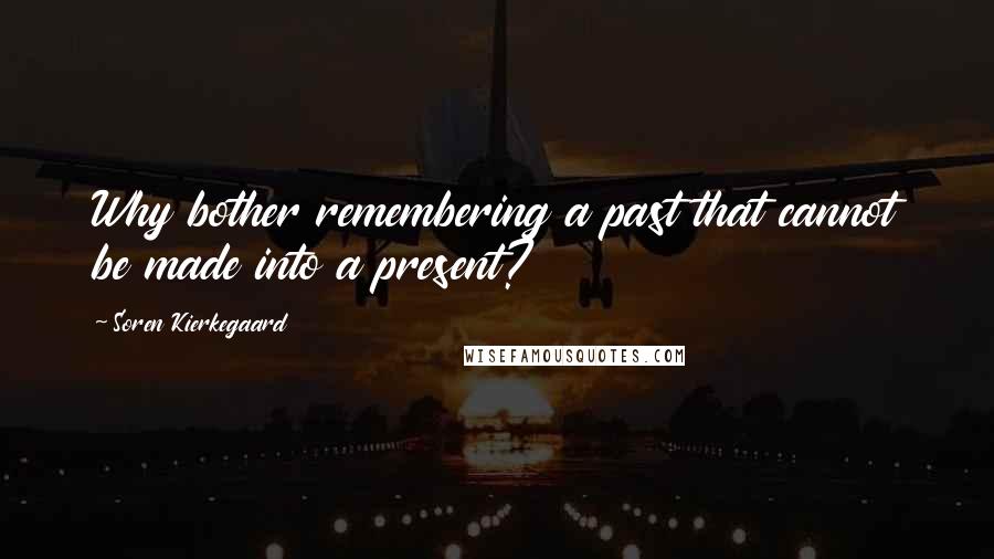 Soren Kierkegaard Quotes: Why bother remembering a past that cannot be made into a present?