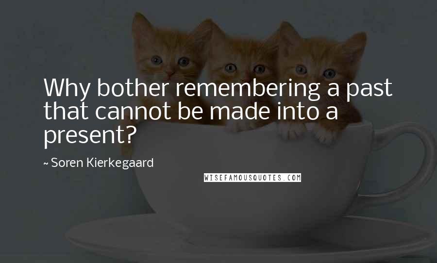 Soren Kierkegaard Quotes: Why bother remembering a past that cannot be made into a present?