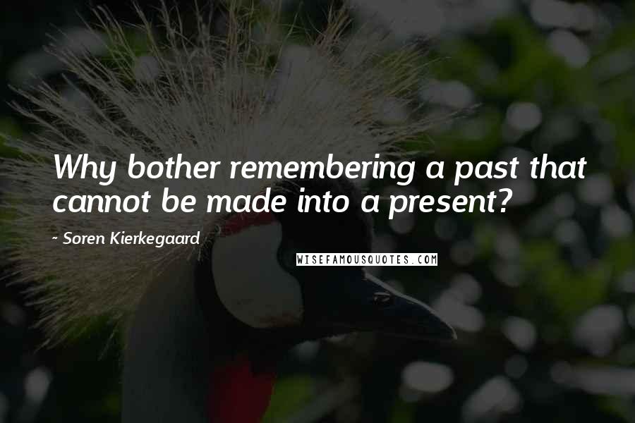 Soren Kierkegaard Quotes: Why bother remembering a past that cannot be made into a present?