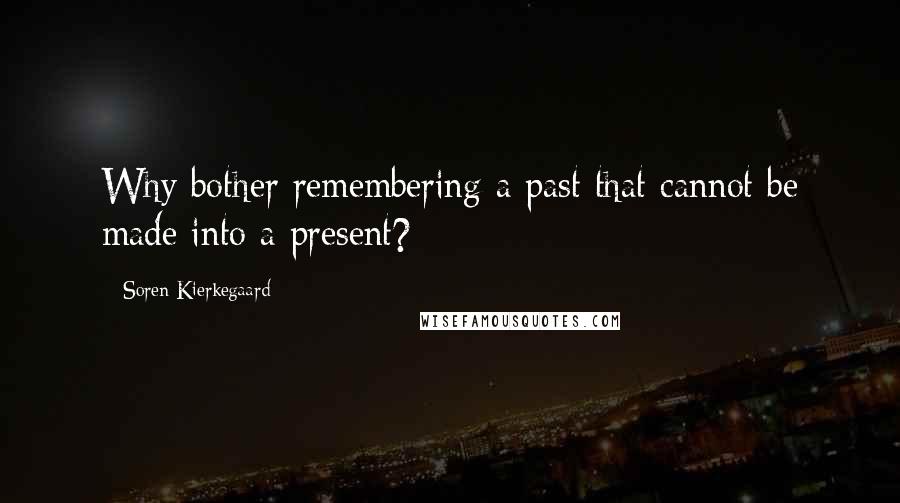 Soren Kierkegaard Quotes: Why bother remembering a past that cannot be made into a present?