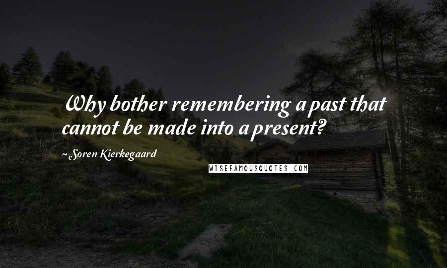 Soren Kierkegaard Quotes: Why bother remembering a past that cannot be made into a present?