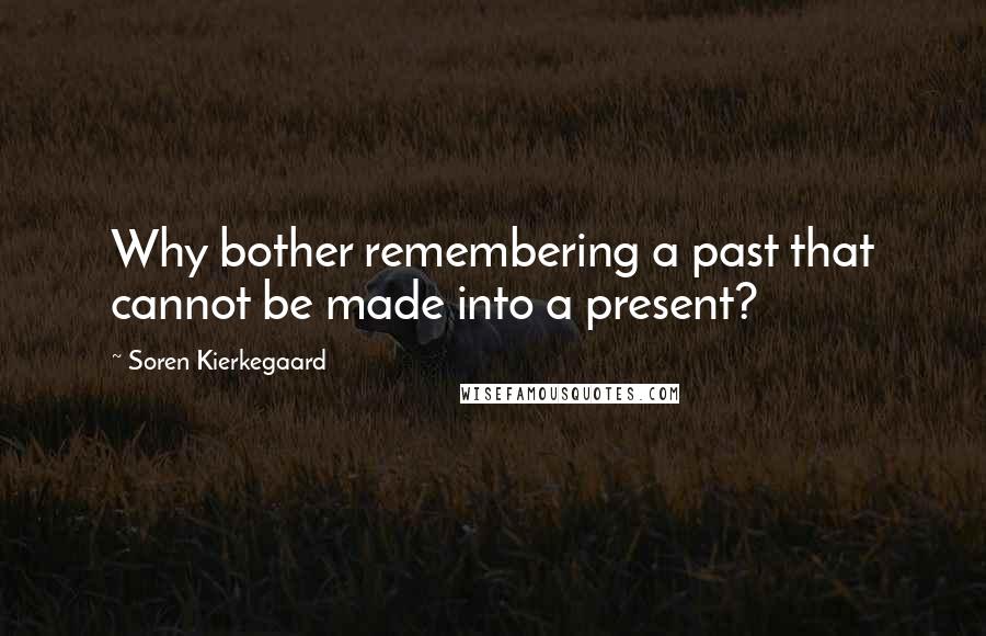 Soren Kierkegaard Quotes: Why bother remembering a past that cannot be made into a present?