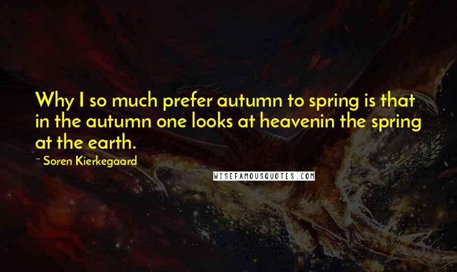 Soren Kierkegaard Quotes: Why I so much prefer autumn to spring is that in the autumn one looks at heavenin the spring at the earth.