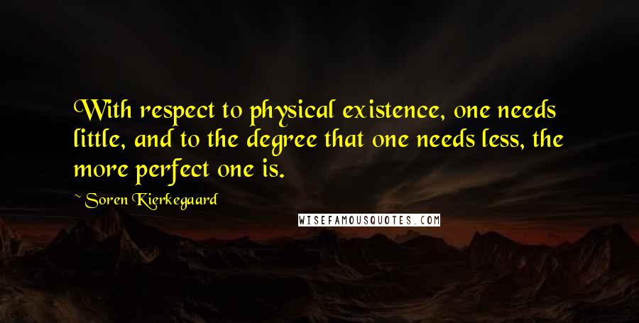 Soren Kierkegaard Quotes: With respect to physical existence, one needs little, and to the degree that one needs less, the more perfect one is.