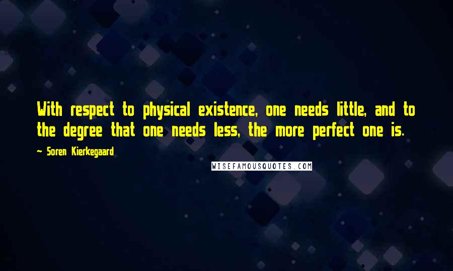 Soren Kierkegaard Quotes: With respect to physical existence, one needs little, and to the degree that one needs less, the more perfect one is.