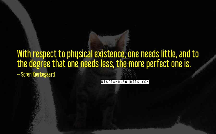 Soren Kierkegaard Quotes: With respect to physical existence, one needs little, and to the degree that one needs less, the more perfect one is.