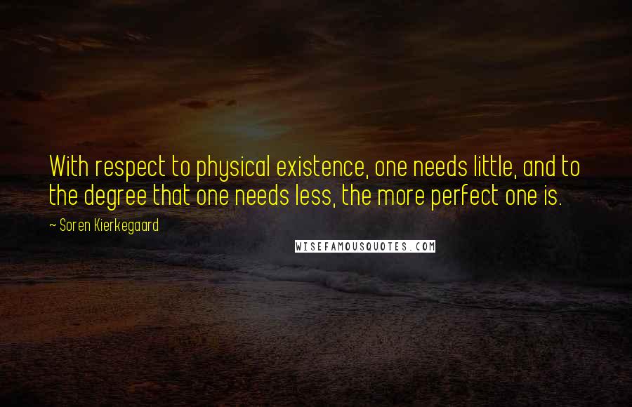 Soren Kierkegaard Quotes: With respect to physical existence, one needs little, and to the degree that one needs less, the more perfect one is.