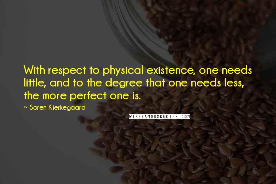 Soren Kierkegaard Quotes: With respect to physical existence, one needs little, and to the degree that one needs less, the more perfect one is.