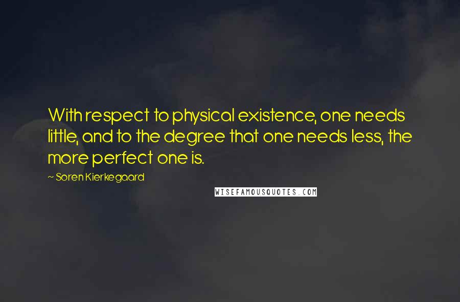 Soren Kierkegaard Quotes: With respect to physical existence, one needs little, and to the degree that one needs less, the more perfect one is.