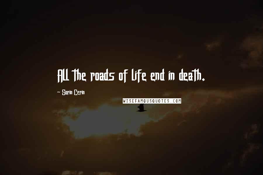 Sorin Cerin Quotes: All the roads of life end in death.