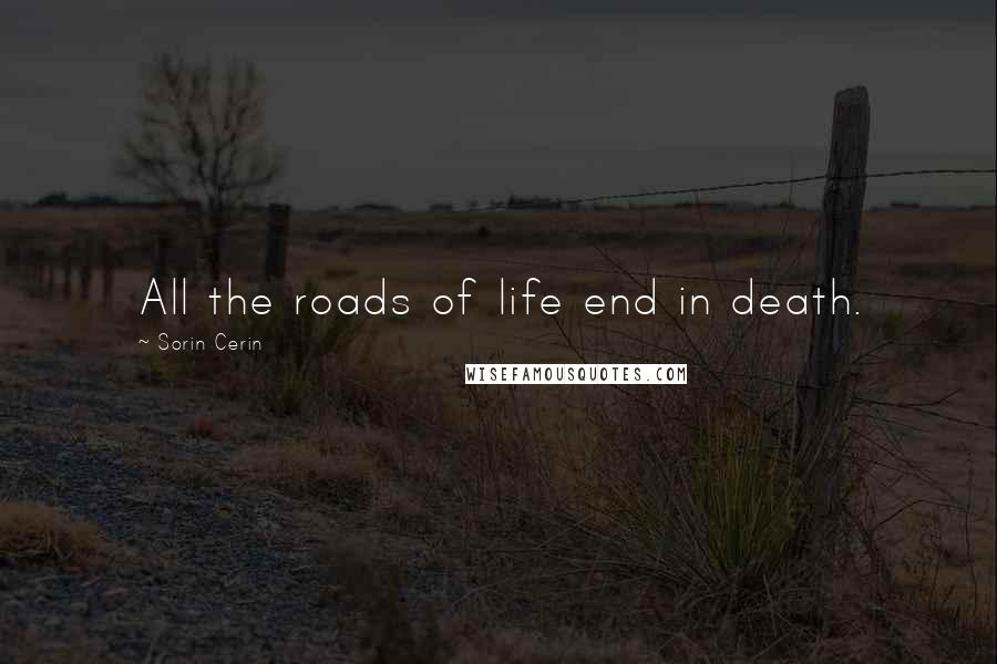 Sorin Cerin Quotes: All the roads of life end in death.