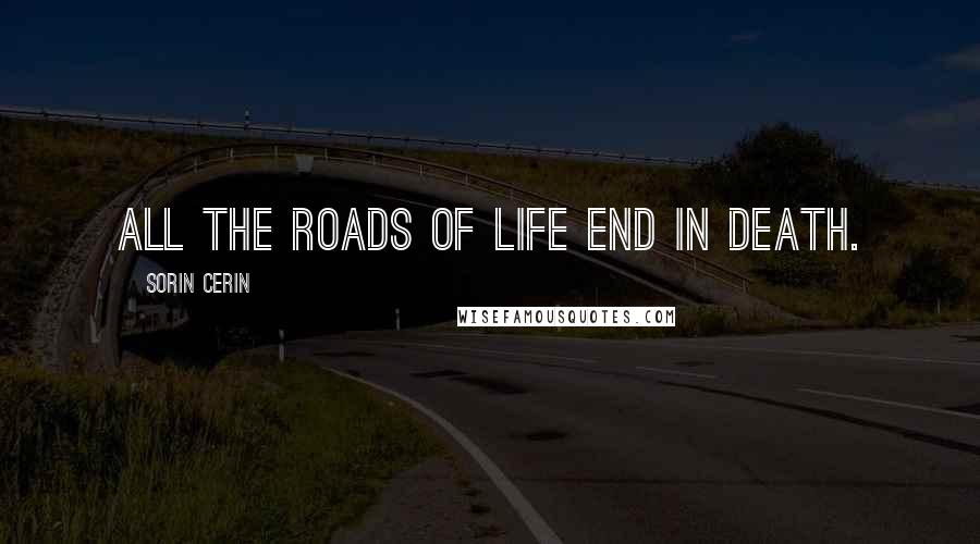 Sorin Cerin Quotes: All the roads of life end in death.