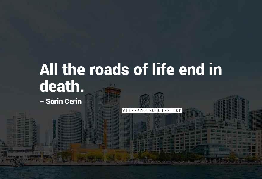 Sorin Cerin Quotes: All the roads of life end in death.