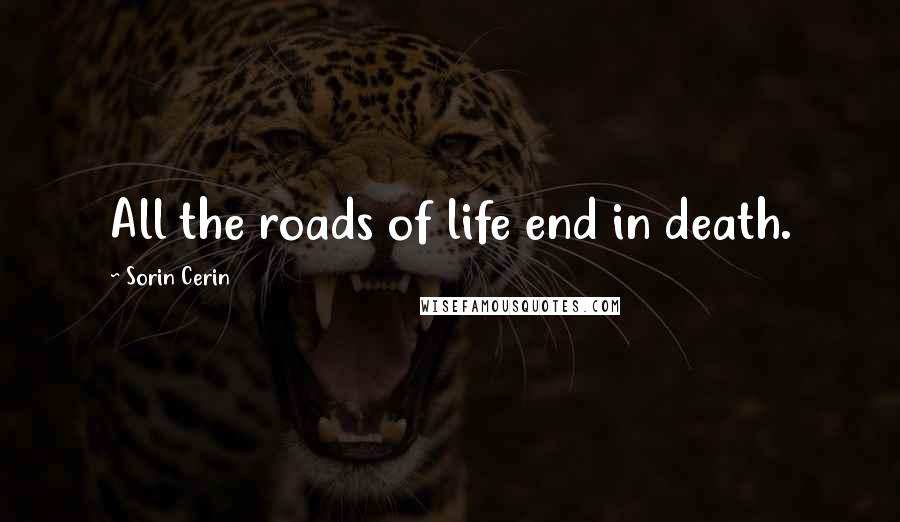 Sorin Cerin Quotes: All the roads of life end in death.