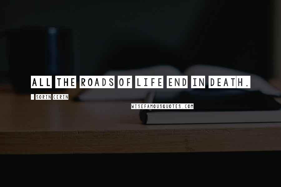 Sorin Cerin Quotes: All the roads of life end in death.