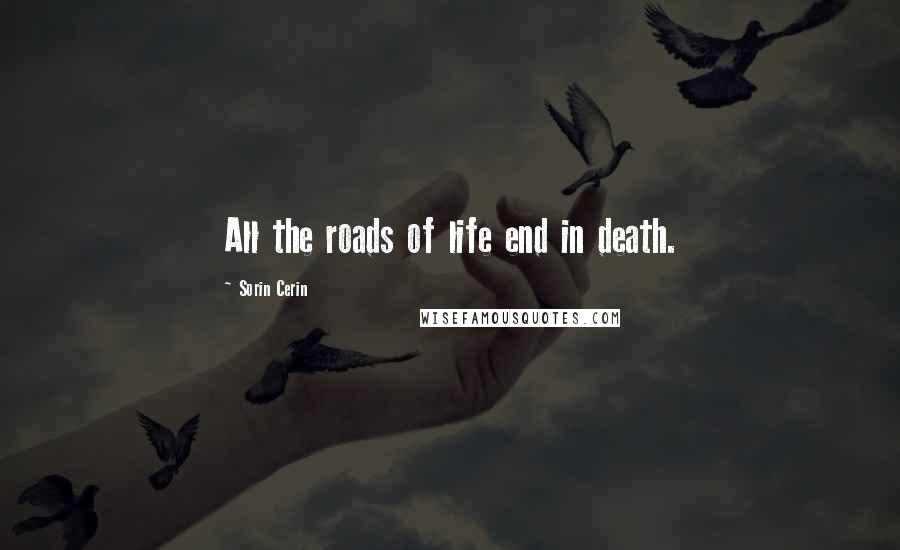 Sorin Cerin Quotes: All the roads of life end in death.