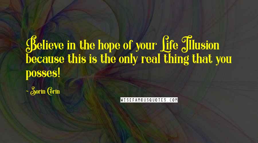 Sorin Cerin Quotes: Believe in the hope of your Life Illusion because this is the only real thing that you posses!