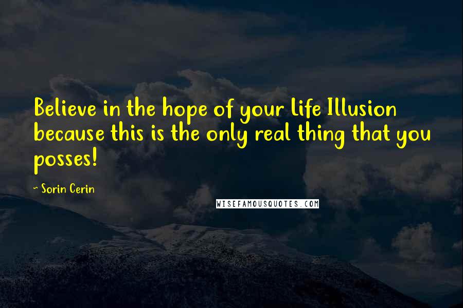 Sorin Cerin Quotes: Believe in the hope of your Life Illusion because this is the only real thing that you posses!