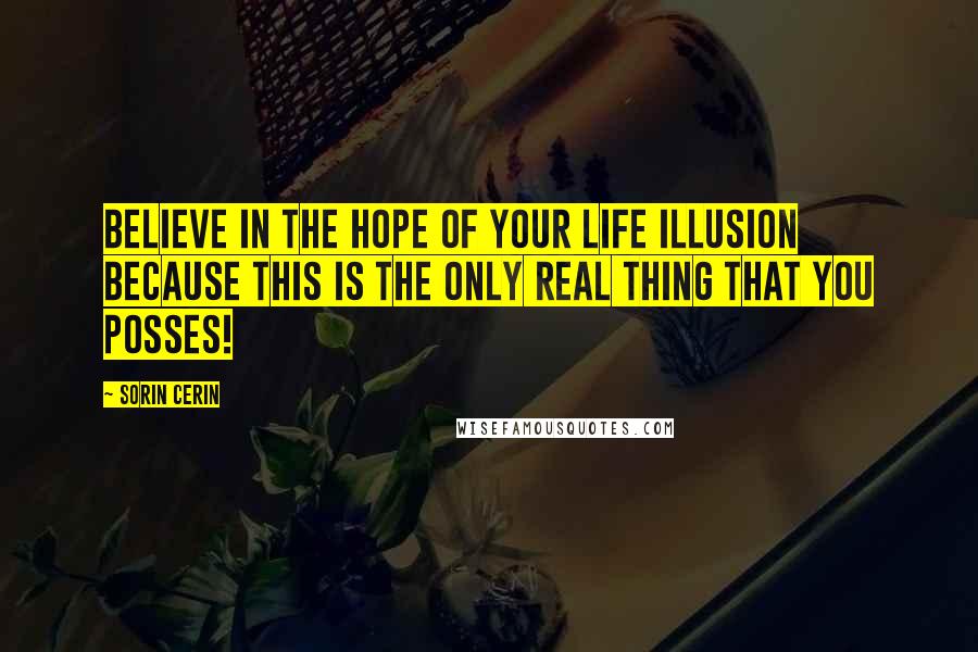 Sorin Cerin Quotes: Believe in the hope of your Life Illusion because this is the only real thing that you posses!