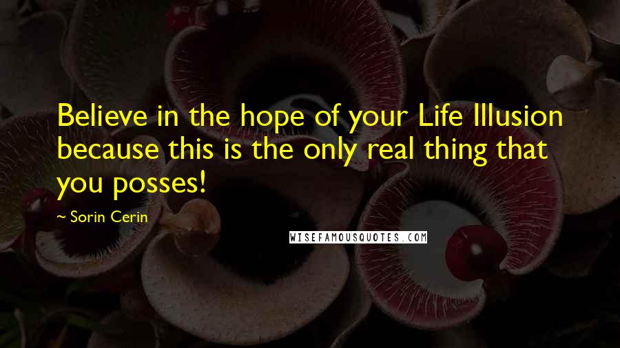 Sorin Cerin Quotes: Believe in the hope of your Life Illusion because this is the only real thing that you posses!