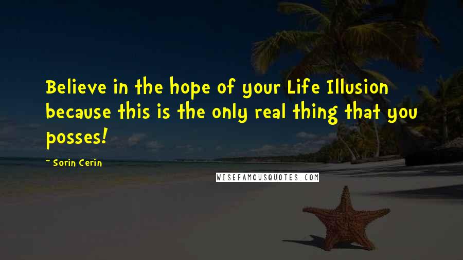 Sorin Cerin Quotes: Believe in the hope of your Life Illusion because this is the only real thing that you posses!