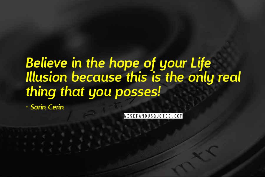 Sorin Cerin Quotes: Believe in the hope of your Life Illusion because this is the only real thing that you posses!