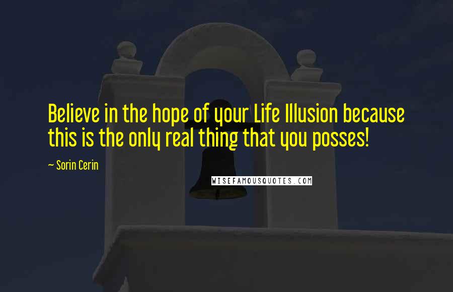 Sorin Cerin Quotes: Believe in the hope of your Life Illusion because this is the only real thing that you posses!