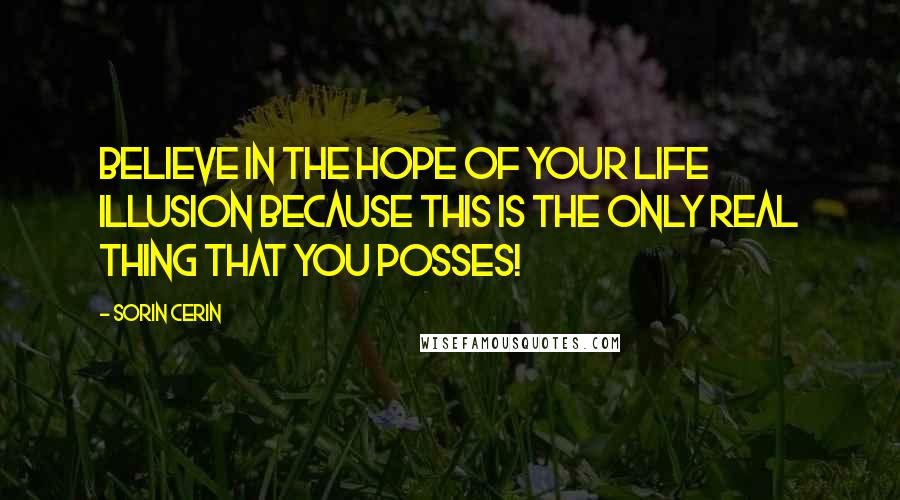 Sorin Cerin Quotes: Believe in the hope of your Life Illusion because this is the only real thing that you posses!