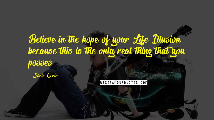 Sorin Cerin Quotes: Believe in the hope of your Life Illusion because this is the only real thing that you posses!