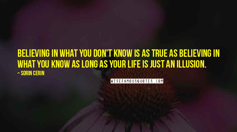 Sorin Cerin Quotes: Believing in what you don't know is as true as believing in what you know as long as your life is just an illusion.