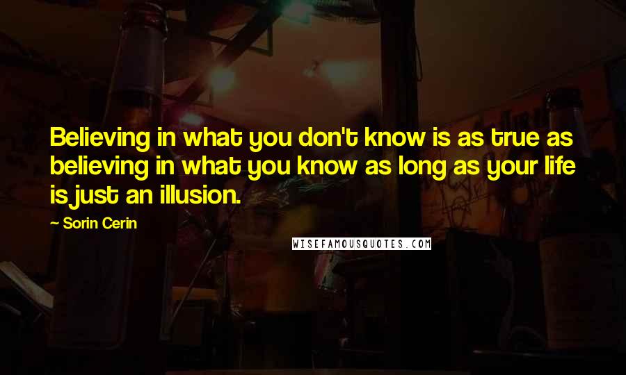 Sorin Cerin Quotes: Believing in what you don't know is as true as believing in what you know as long as your life is just an illusion.