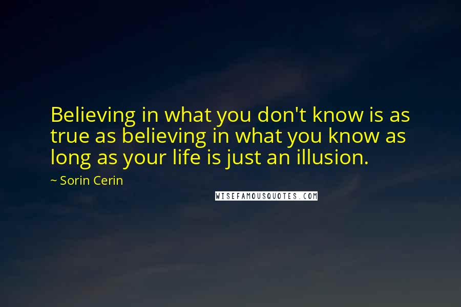 Sorin Cerin Quotes: Believing in what you don't know is as true as believing in what you know as long as your life is just an illusion.