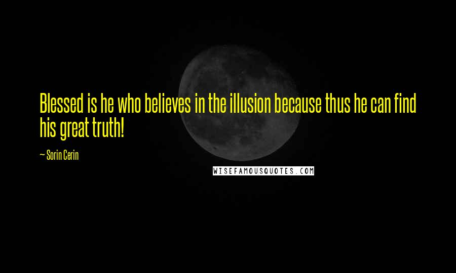 Sorin Cerin Quotes: Blessed is he who believes in the illusion because thus he can find his great truth!