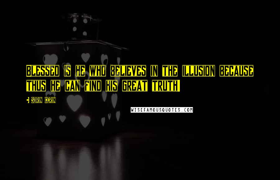 Sorin Cerin Quotes: Blessed is he who believes in the illusion because thus he can find his great truth!